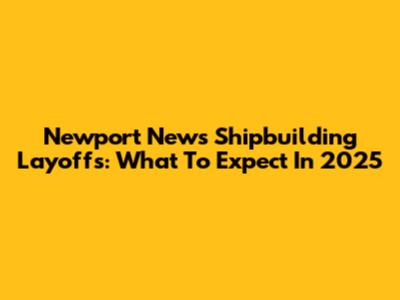 Newport News Shipbuilding Layoffs: What To Expect In 2025