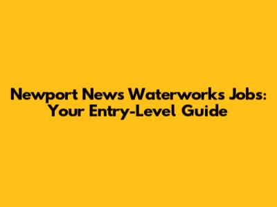 Newport News Waterworks Jobs: Your Entry-Level Guide
