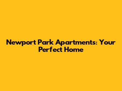 Newport Park Apartments: Your Perfect Home
