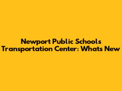 Newport Public Schools Transportation Center: What's New