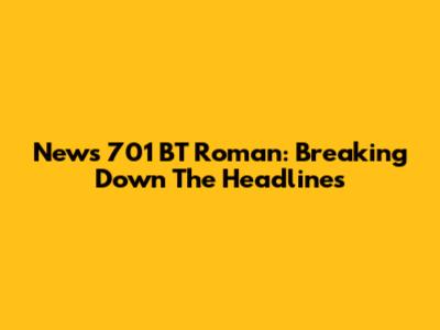 News 701 BT Roman: Breaking Down The Headlines