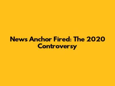 News Anchor Fired: The 2020 Controversy