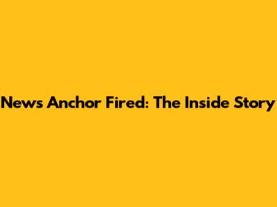 News Anchor Fired: The Inside Story