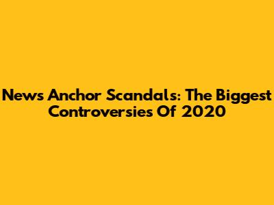 News Anchor Scandals: The Biggest Controversies Of 2020