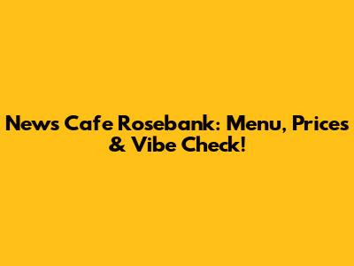 News Cafe Rosebank: Menu, Prices & Vibe Check!