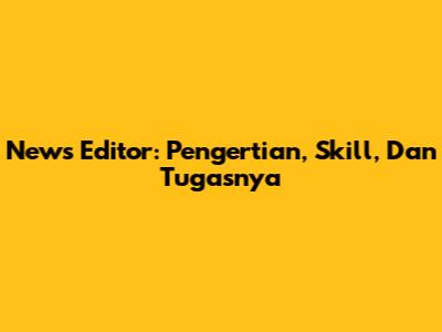 News Editor: Pengertian, Skill, Dan Tugasnya