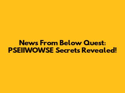 News From Below Quest: PSEIIWOWSE Secrets Revealed!