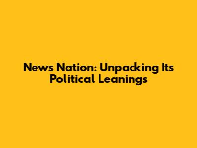 News Nation: Unpacking Its Political Leanings