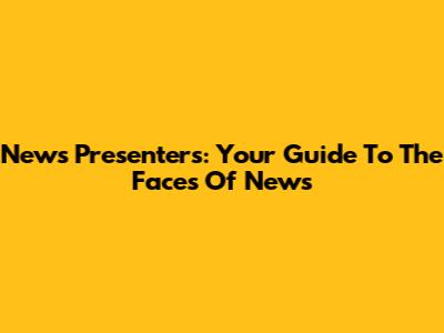 News Presenters: Your Guide To The Faces Of News