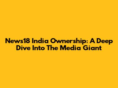 News18 India Ownership: A Deep Dive Into The Media Giant