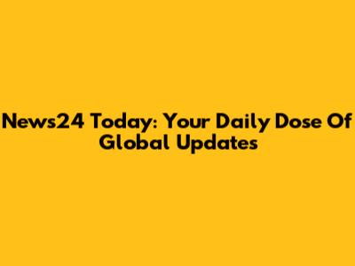 News24 Today: Your Daily Dose Of Global Updates