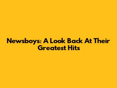 Newsboys: A Look Back At Their Greatest Hits