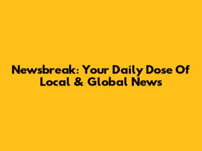 Newsbreak: Your Daily Dose Of Local & Global News
