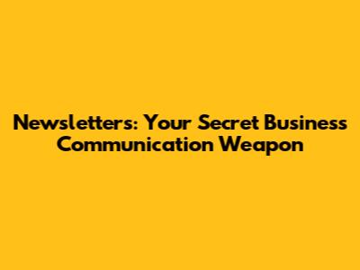 Newsletters: Your Secret Business Communication Weapon