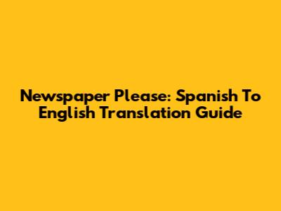 Newspaper Please: Spanish To English Translation Guide