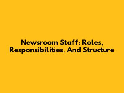 Newsroom Staff: Roles, Responsibilities, And Structure
