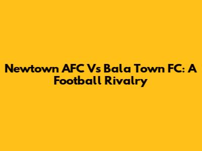 Newtown AFC Vs Bala Town FC: A Football Rivalry