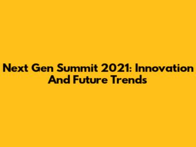 Next Gen Summit 2021: Innovation And Future Trends