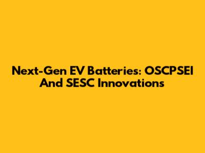 Next-Gen EV Batteries: OSCPSEI And SESC Innovations
