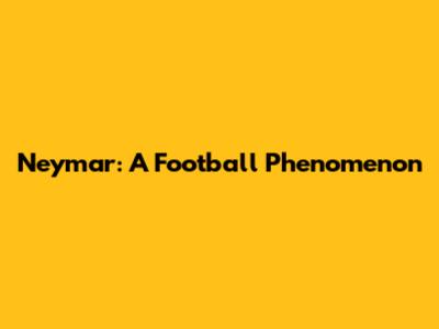 Neymar: A Football Phenomenon