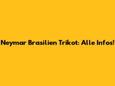 Neymar Brasilien Trikot: Alle Infos!