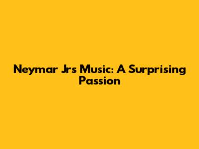 Neymar Jr's Music: A Surprising Passion