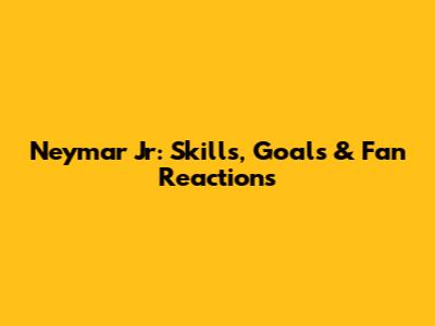 Neymar Jr: Skills, Goals & Fan Reactions