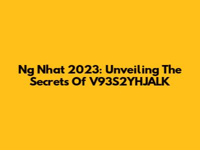 Ng Nhat 2023: Unveiling The Secrets Of V93S2YHJALK
