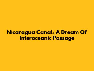 Nicaragua Canal: A Dream Of Interoceanic Passage