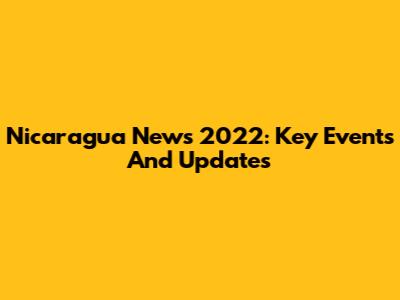 Nicaragua News 2022: Key Events And Updates