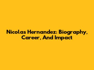 Nicolas Hernandez: Biography, Career, And Impact