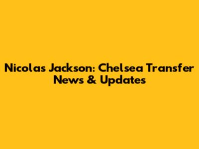 Nicolas Jackson: Chelsea Transfer News & Updates