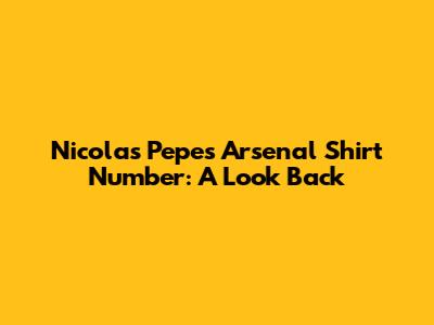 Nicolas Pepe's Arsenal Shirt Number: A Look Back
