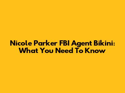 Nicole Parker FBI Agent Bikini: What You Need To Know