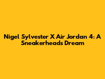 Nigel Sylvester X Air Jordan 4: A Sneakerhead's Dream