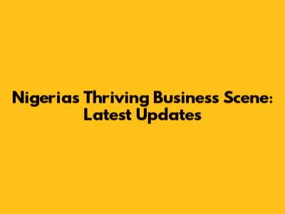 Nigeria's Thriving Business Scene: Latest Updates