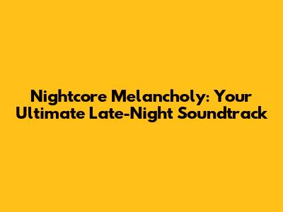 Nightcore Melancholy: Your Ultimate Late-Night Soundtrack