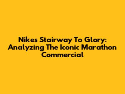 Nike's Stairway To Glory: Analyzing The Iconic Marathon Commercial