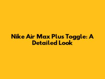 Nike Air Max Plus Toggle: A Detailed Look