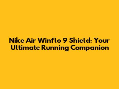 Nike Air Winflo 9 Shield: Your Ultimate Running Companion