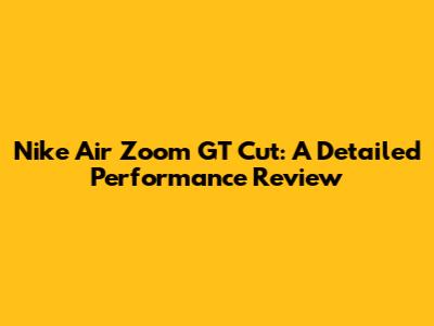 Nike Air Zoom GT Cut: A Detailed Performance Review