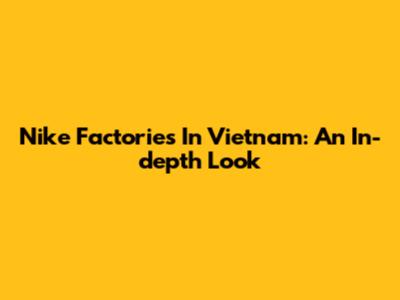 Nike Factories In Vietnam: An In-depth Look