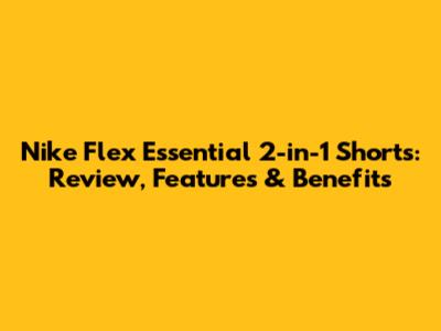 Nike Flex Essential 2-in-1 Shorts: Review, Features & Benefits