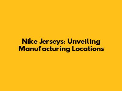 Nike Jerseys: Unveiling Manufacturing Locations