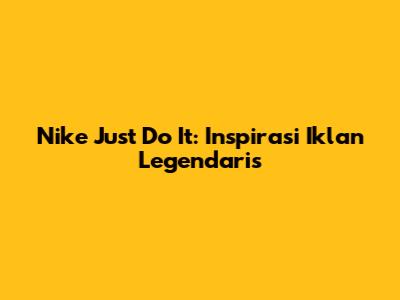 Nike Just Do It: Inspirasi Iklan Legendaris