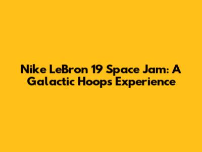 Nike LeBron 19 Space Jam: A Galactic Hoops Experience