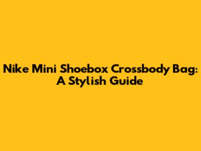 Nike Mini Shoebox Crossbody Bag: A Stylish Guide