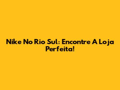 Nike No Rio Sul: Encontre A Loja Perfeita!
