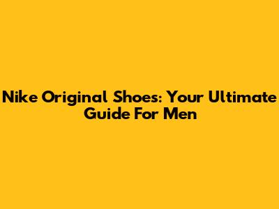Nike Original Shoes: Your Ultimate Guide For Men