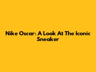 Nike Oscar: A Look At The Iconic Sneaker